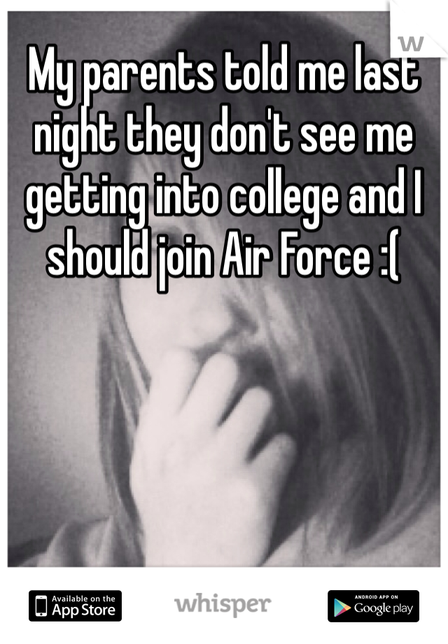My parents told me last night they don't see me getting into college and I should join Air Force :( 