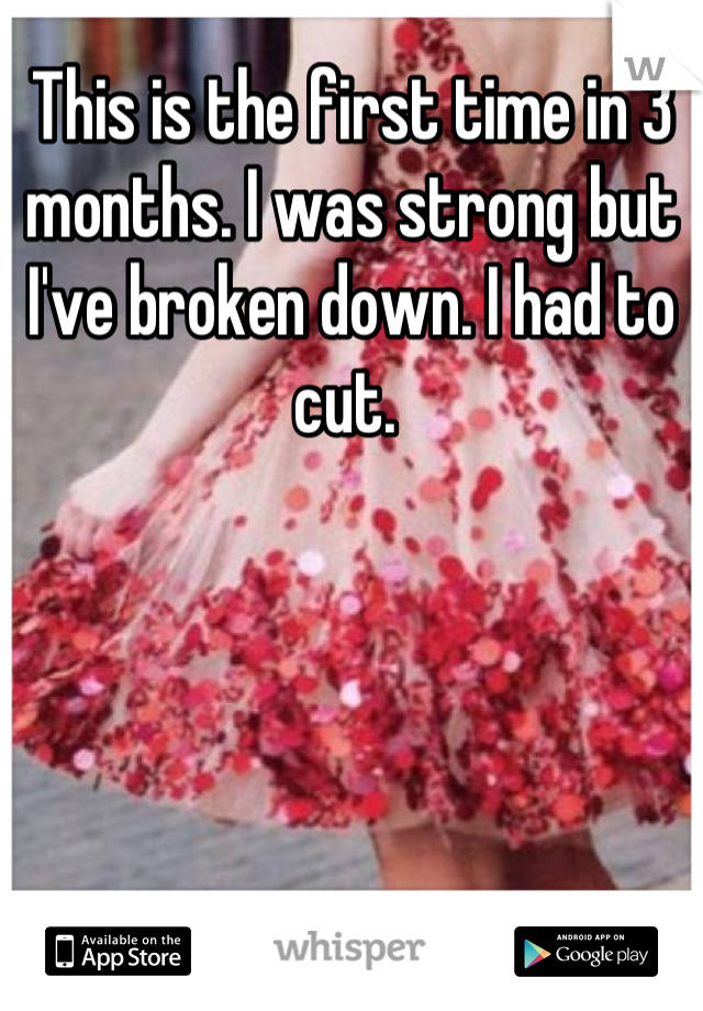 This is the first time in 3 months. I was strong but I've broken down. I had to cut. 