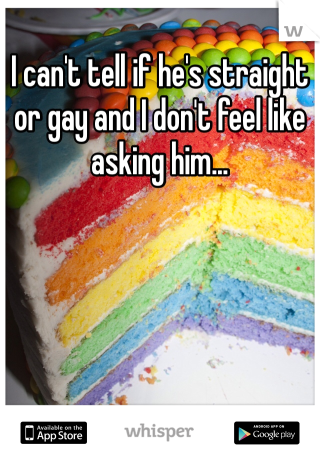 I can't tell if he's straight or gay and I don't feel like asking him...