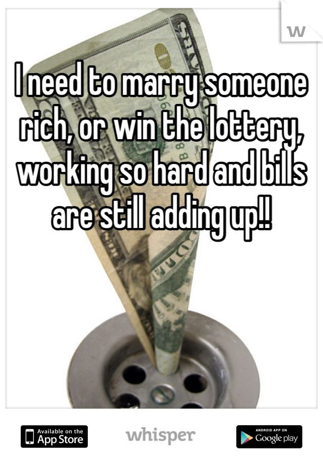 I need to marry someone rich, or win the lottery, working so hard and bills are still adding up!!