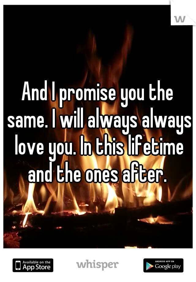 And I promise you the same. I will always always love you. In this lifetime and the ones after. 