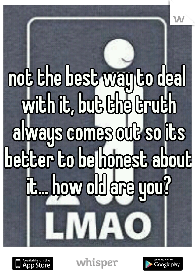 not the best way to deal with it, but the truth always comes out so its better to be honest about it... how old are you?