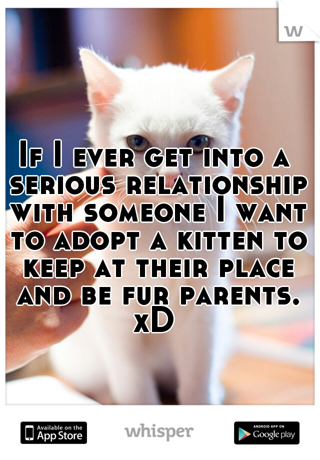 If I ever get into a serious relationship with someone I want to adopt a kitten to keep at their place and be fur parents. xD 