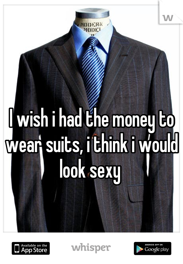 I wish i had the money to wear suits, i think i would look sexy 