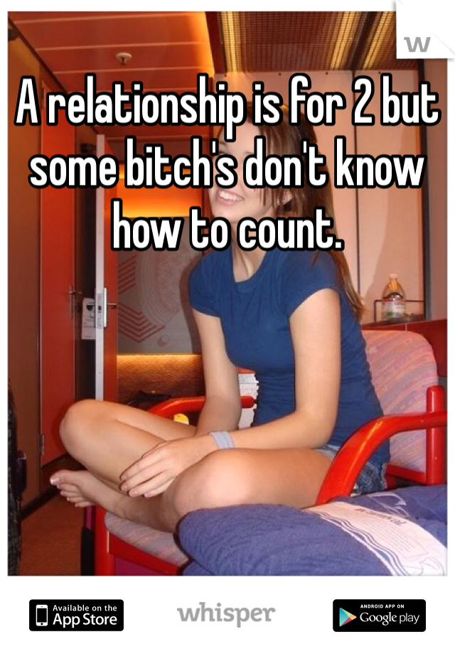 A relationship is for 2 but some bitch's don't know how to count.