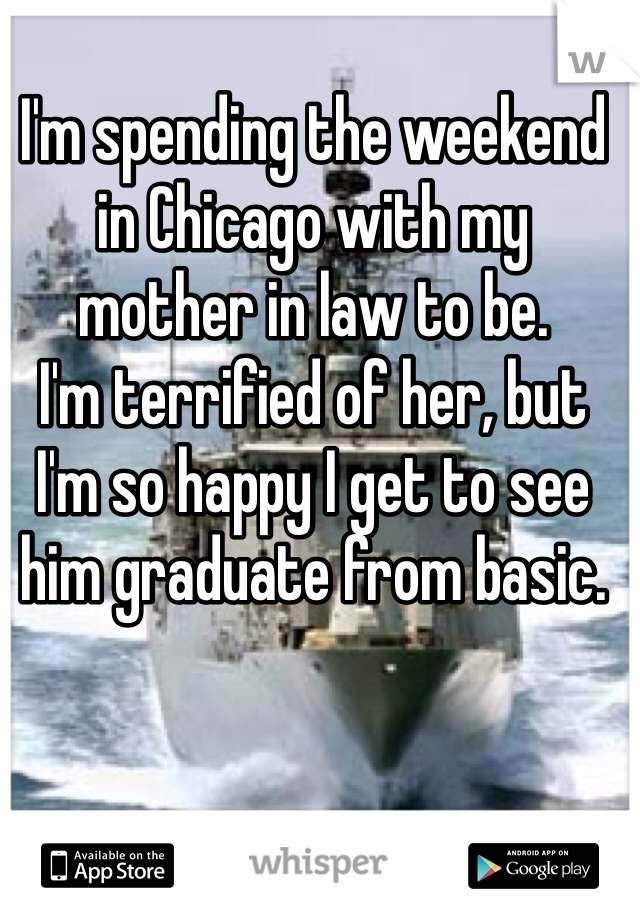 I'm spending the weekend in Chicago with my mother in law to be.
I'm terrified of her, but I'm so happy I get to see him graduate from basic.