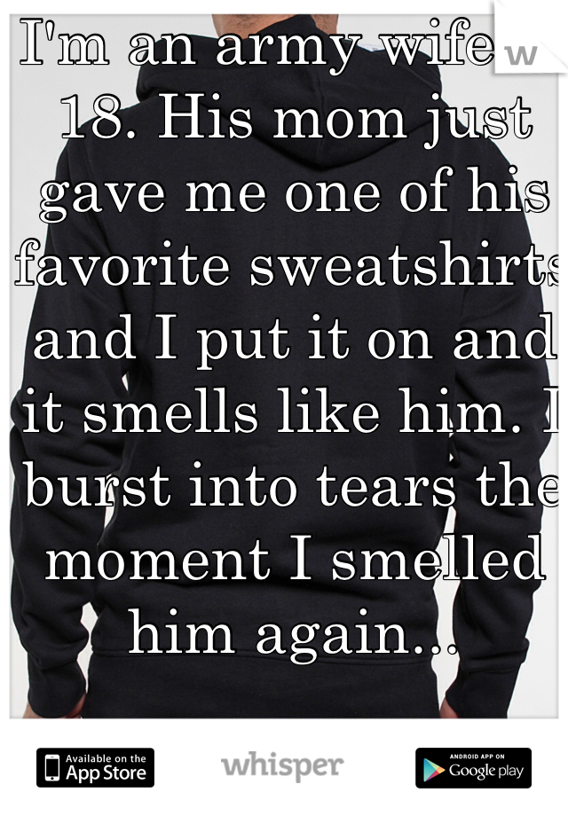 I'm an army wife at 18. His mom just gave me one of his favorite sweatshirts and I put it on and it smells like him. I burst into tears the moment I smelled him again...