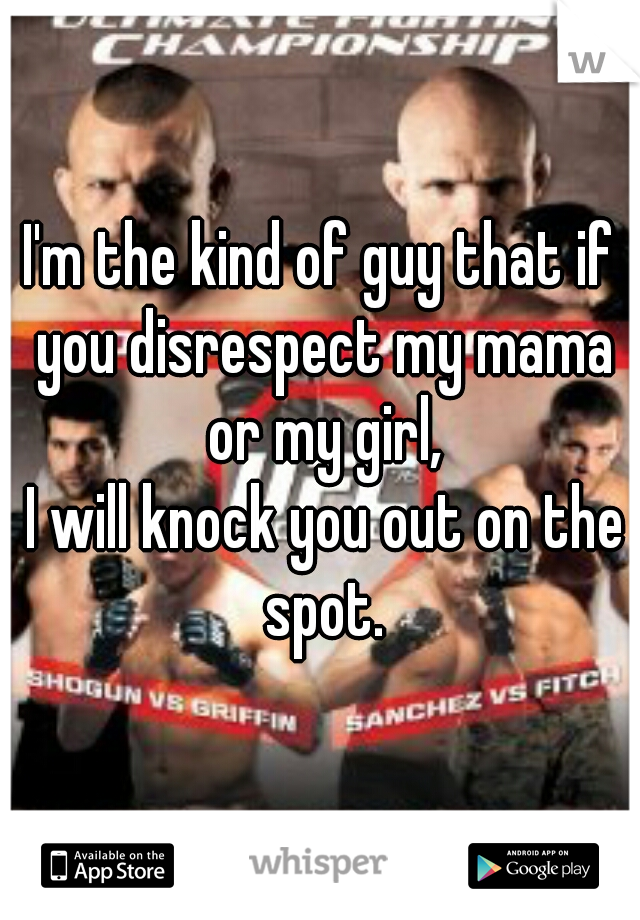 I'm the kind of guy that if you disrespect my mama or my girl,
 I will knock you out on the spot.