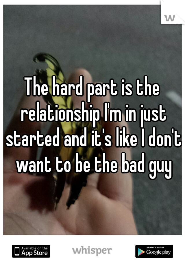The hard part is the relationship I'm in just started and it's like I don't want to be the bad guy