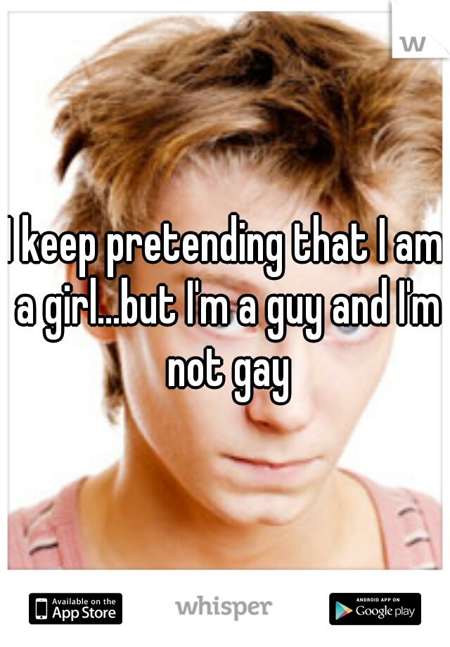 I keep pretending that I am a girl...but I'm a guy and I'm not gay