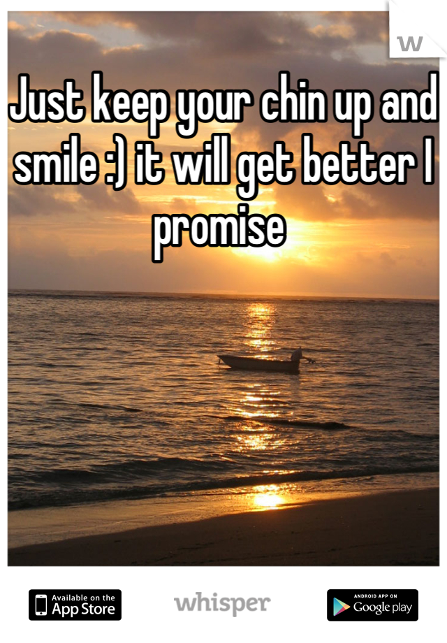 Just keep your chin up and smile :) it will get better I promise 