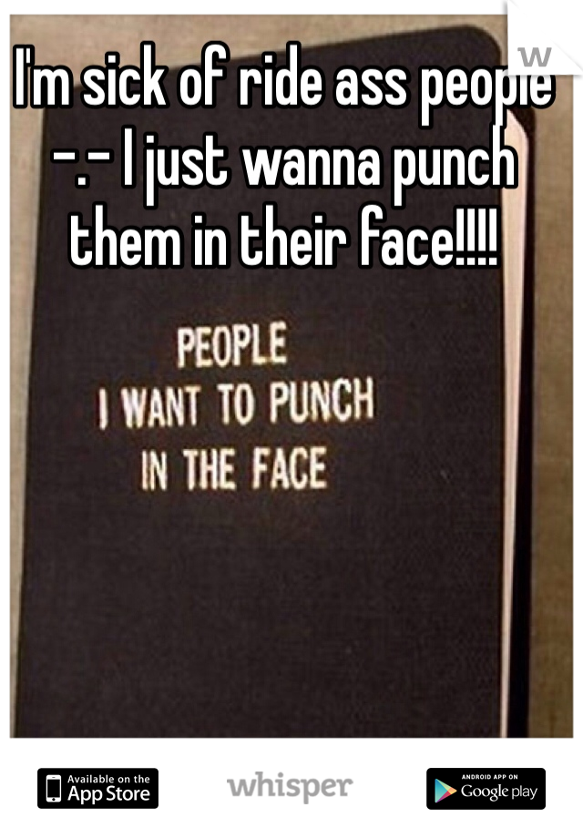I'm sick of ride ass people -.- I just wanna punch them in their face!!!!