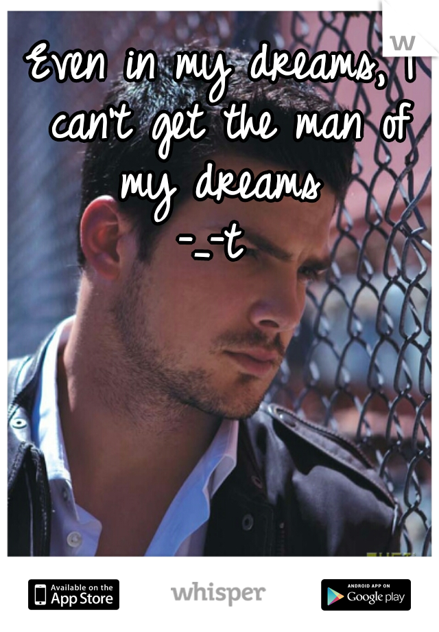 Even in my dreams, I can't get the man of my dreams 
-_-t 
