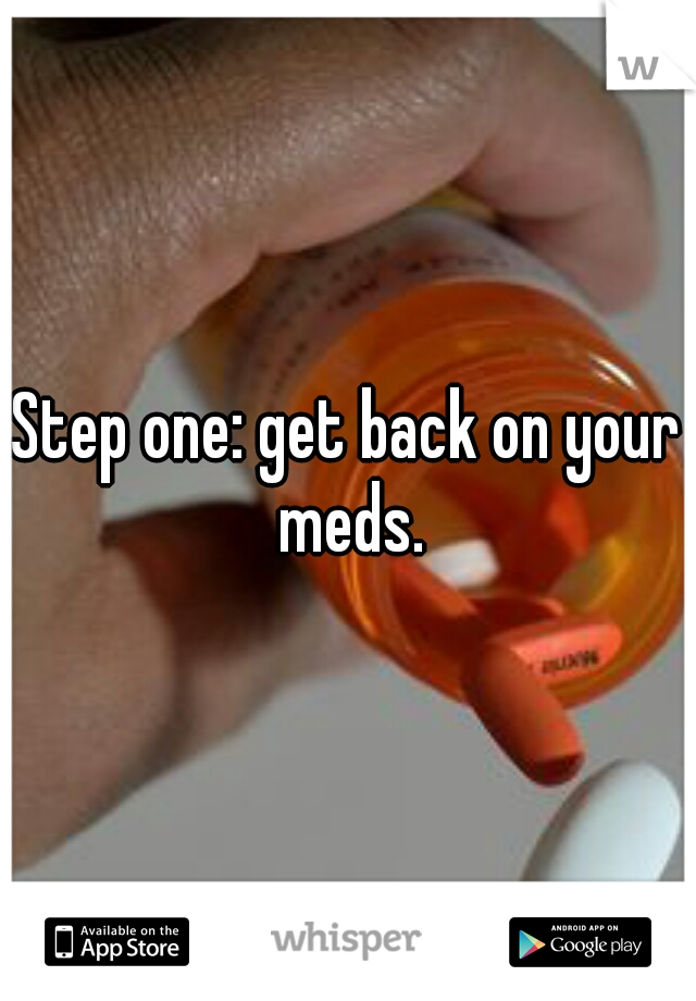 Step one: get back on your meds.