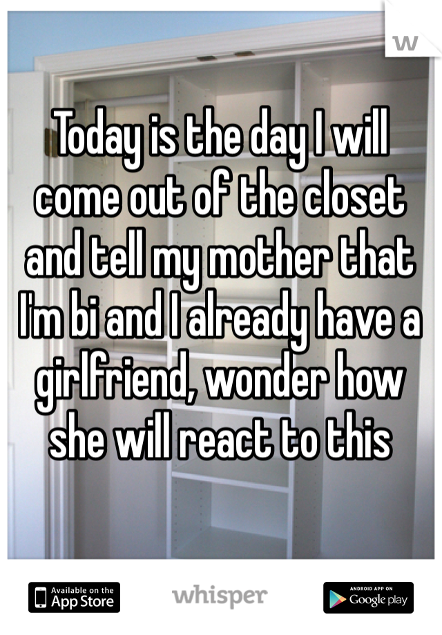 Today is the day I will come out of the closet and tell my mother that I'm bi and I already have a girlfriend, wonder how she will react to this 