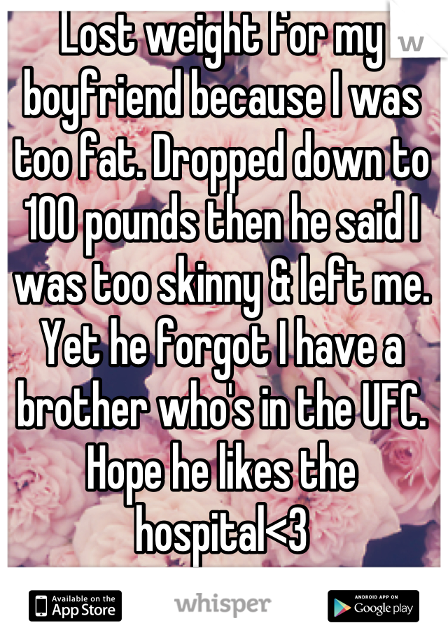 Lost weight for my boyfriend because I was too fat. Dropped down to 100 pounds then he said I was too skinny & left me. Yet he forgot I have a brother who's in the UFC. Hope he likes the hospital<3