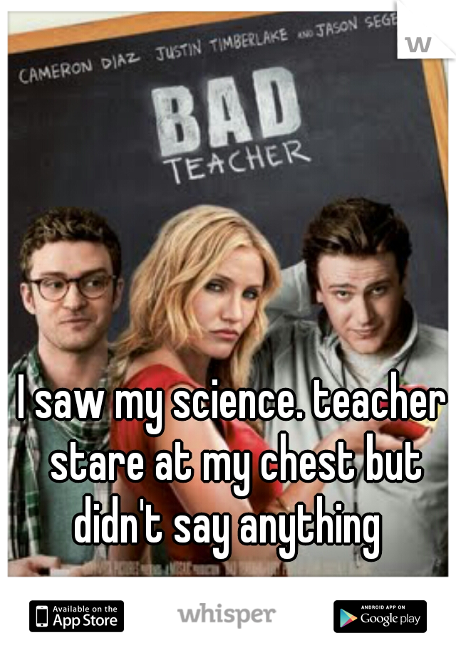 I saw my science. teacher stare at my chest but didn't say anything  