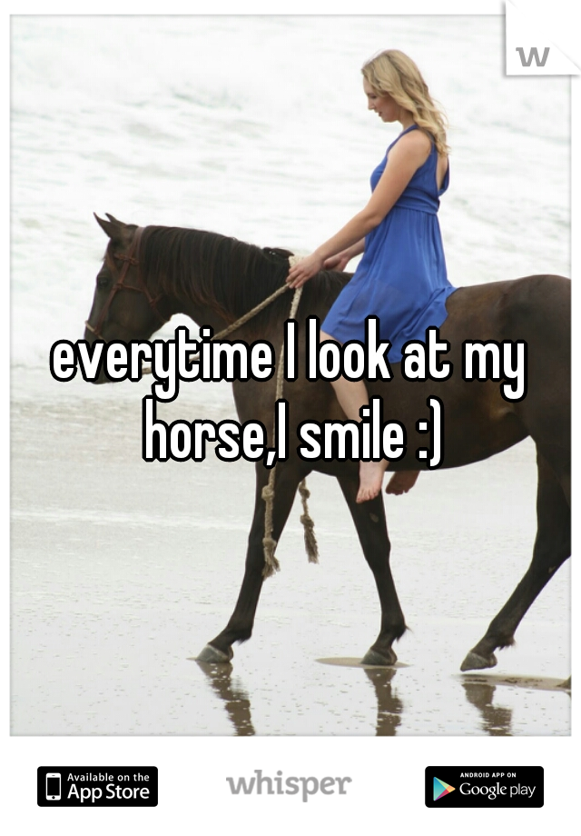 everytime I look at my horse,I smile :)