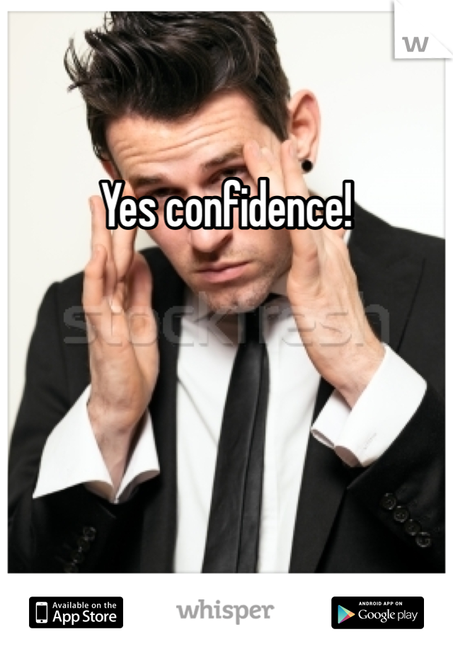 Yes confidence!