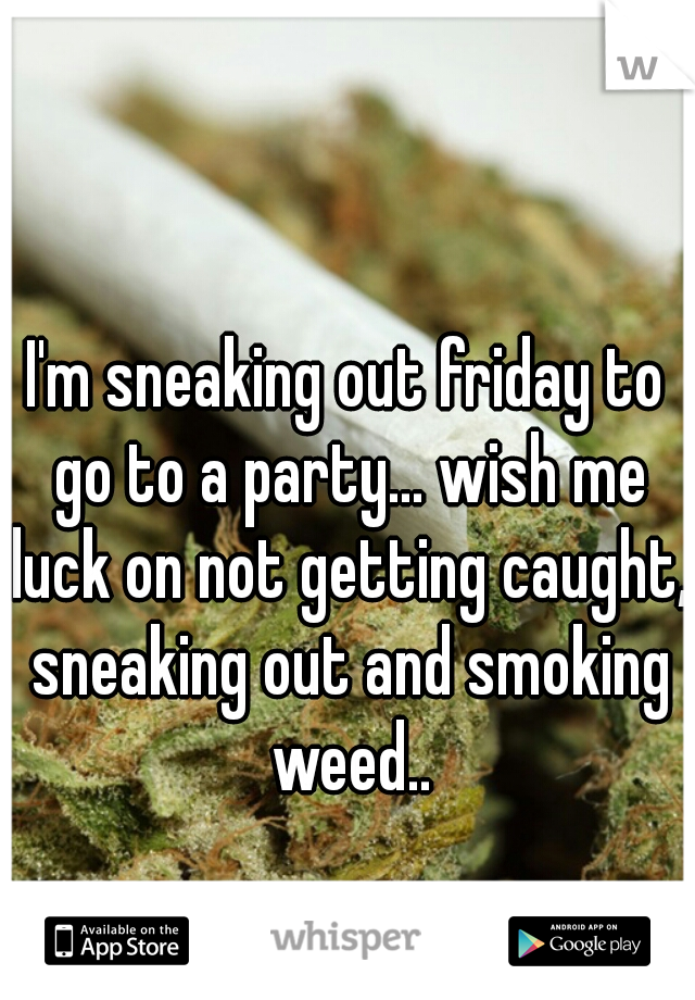 I'm sneaking out friday to go to a party... wish me luck on not getting caught, sneaking out and smoking weed..