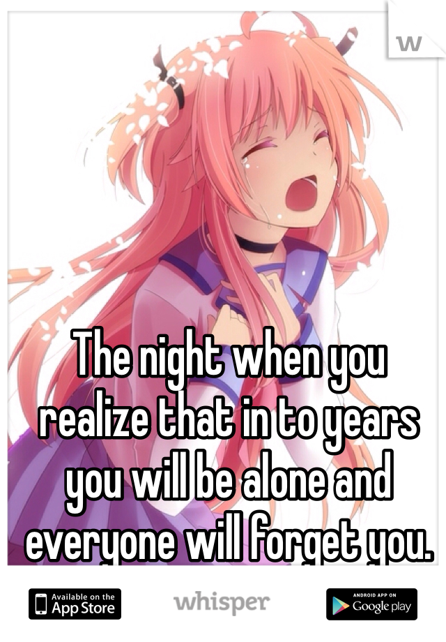 The night when you realize that in to years you will be alone and everyone will forget you. 
