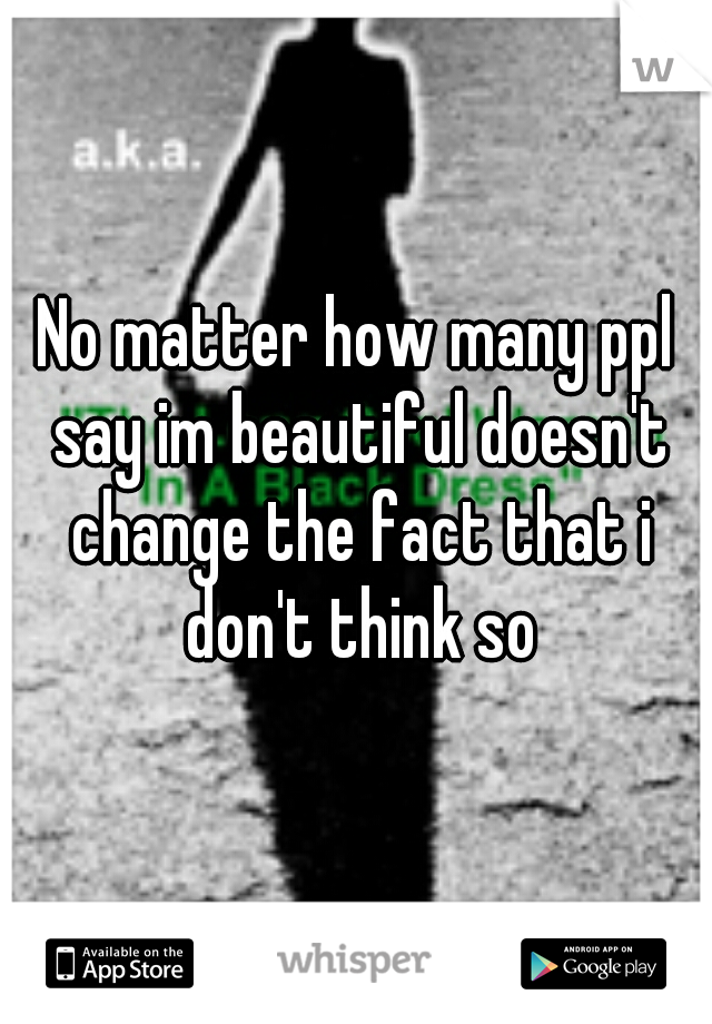 No matter how many ppl say im beautiful doesn't change the fact that i don't think so