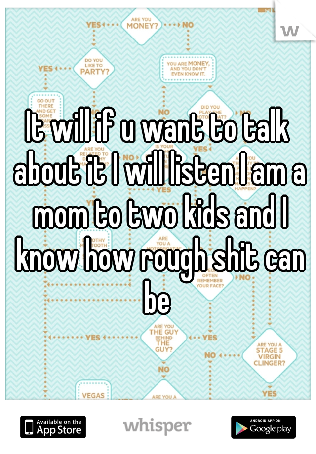 It will if u want to talk about it I will listen I am a mom to two kids and I know how rough shit can be 