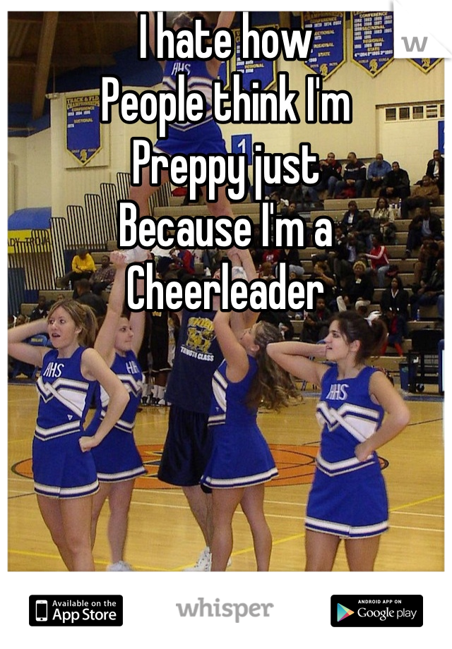 I hate how 
People think I'm 
Preppy just 
Because I'm a
Cheerleader