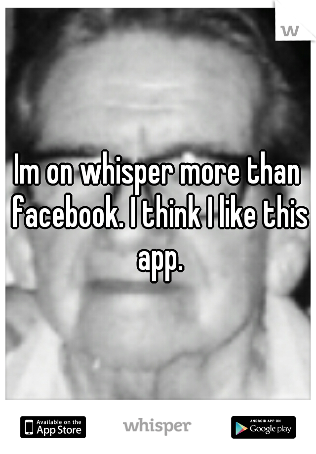 Im on whisper more than facebook. I think I like this app.