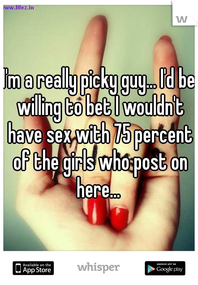 I'm a really picky guy... I'd be willing to bet I wouldn't have sex with 75 percent of the girls who post on here... 