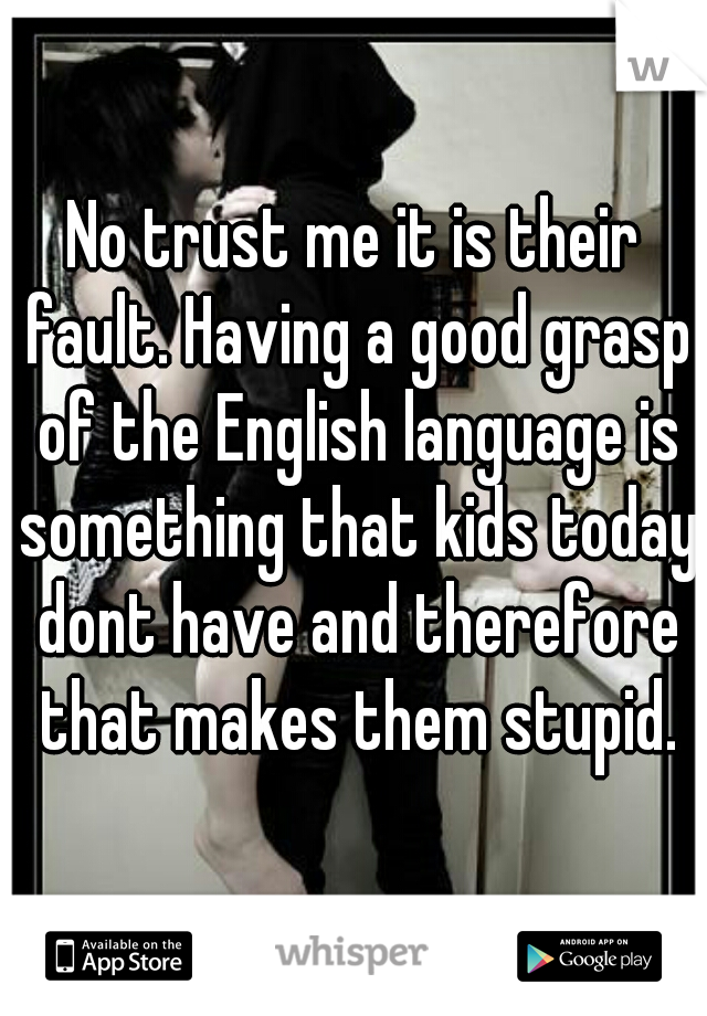 No trust me it is their fault. Having a good grasp of the English language is something that kids today dont have and therefore that makes them stupid.
