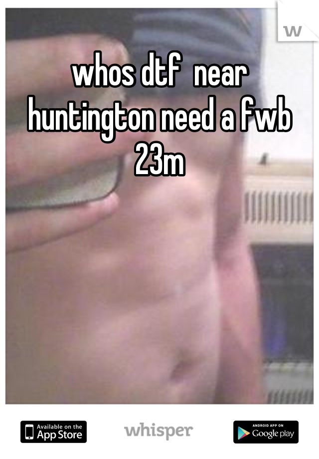 whos dtf  near huntington need a fwb 23m