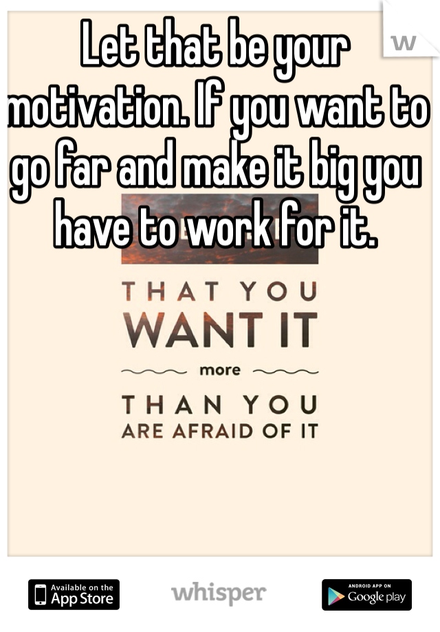 Let that be your motivation. If you want to go far and make it big you have to work for it.