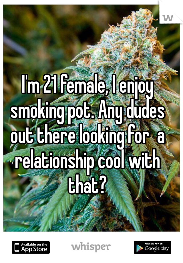I'm 21 female, I enjoy smoking pot. Any dudes out there looking for  a relationship cool with that? 