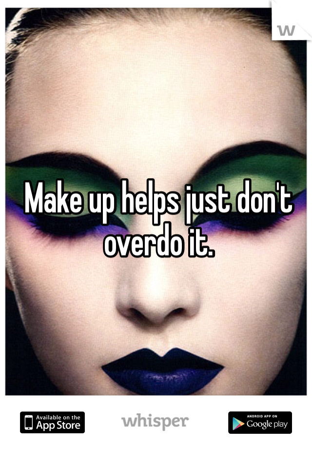 Make up helps just don't overdo it. 
