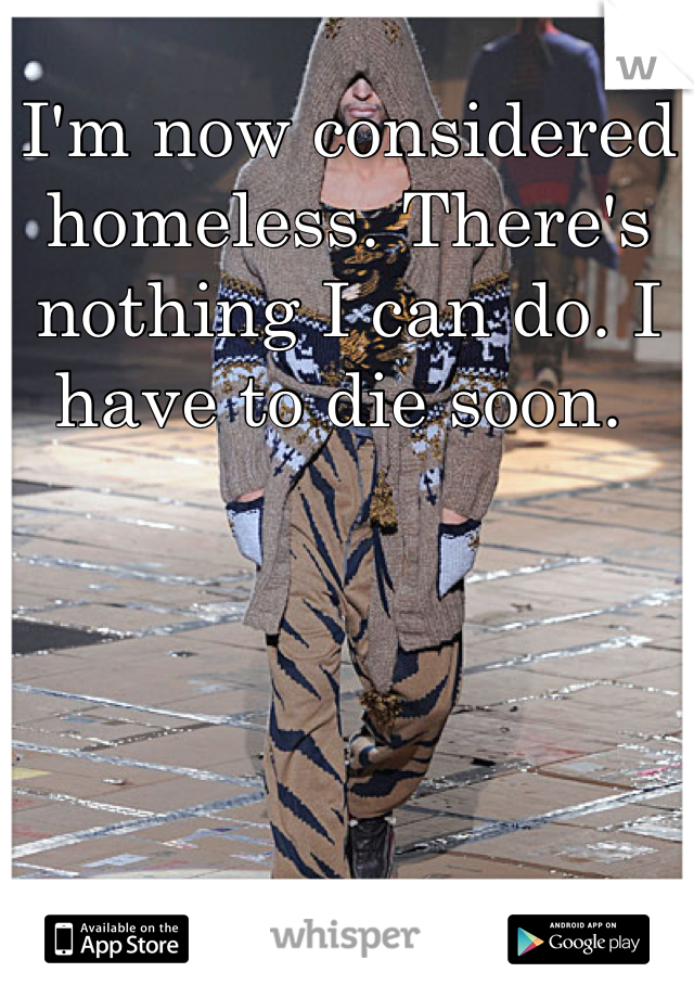 I'm now considered homeless. There's nothing I can do. I have to die soon. 