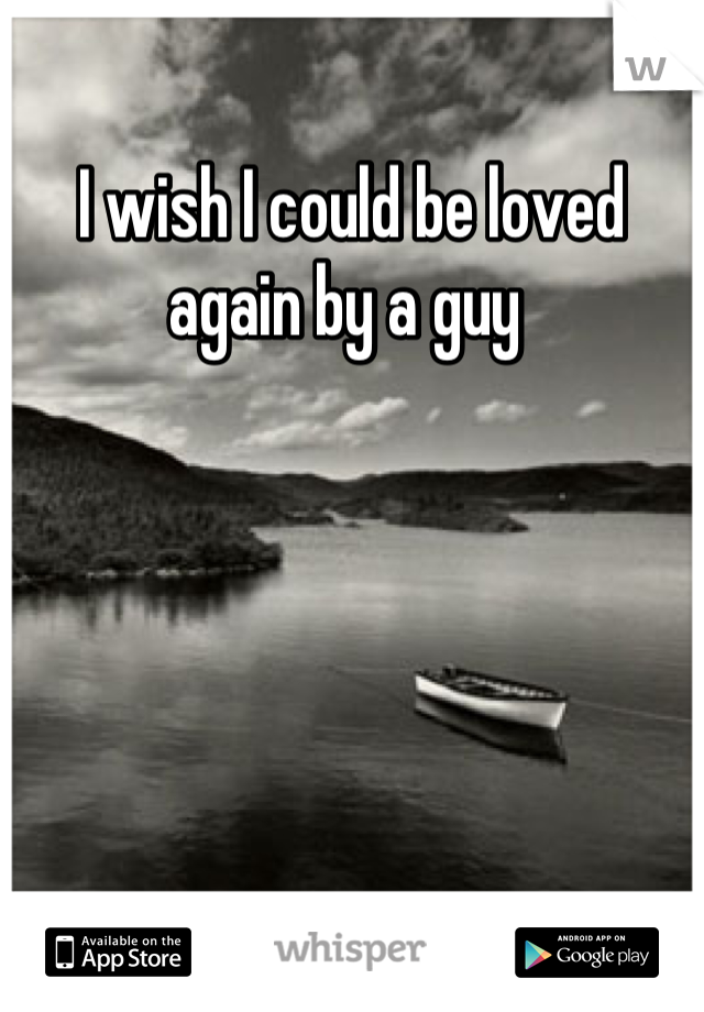 I wish I could be loved again by a guy 