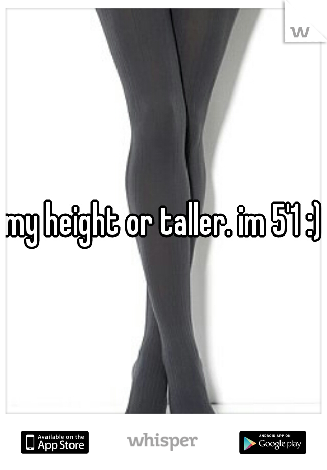 my height or taller. im 5'1 :)