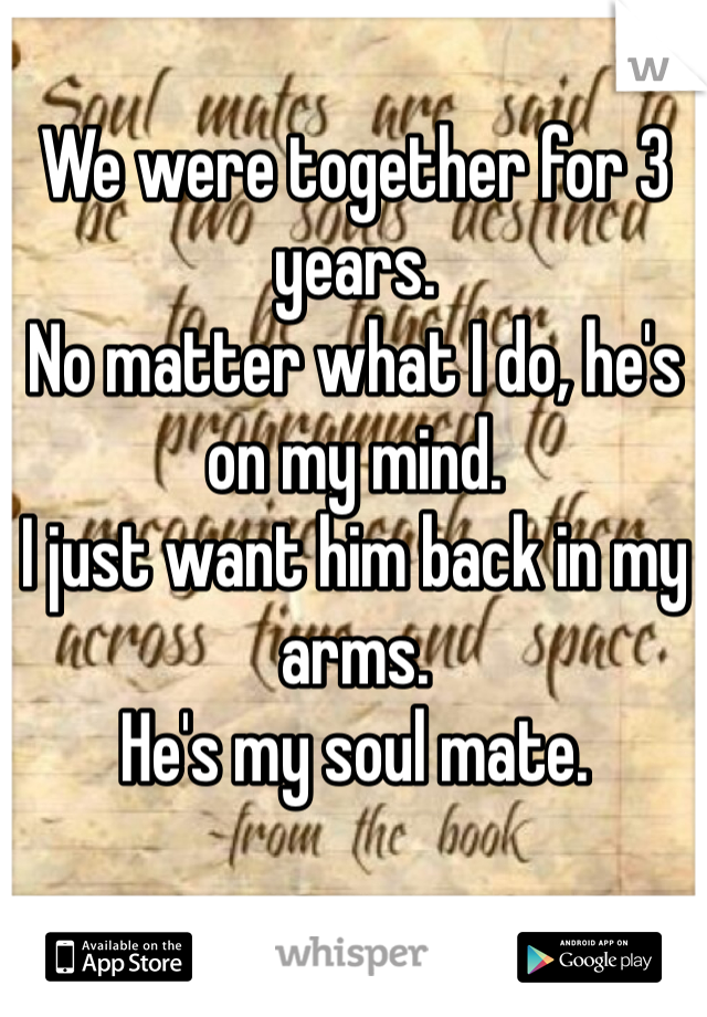 We were together for 3 years.
No matter what I do, he's on my mind.
I just want him back in my arms.
He's my soul mate. 