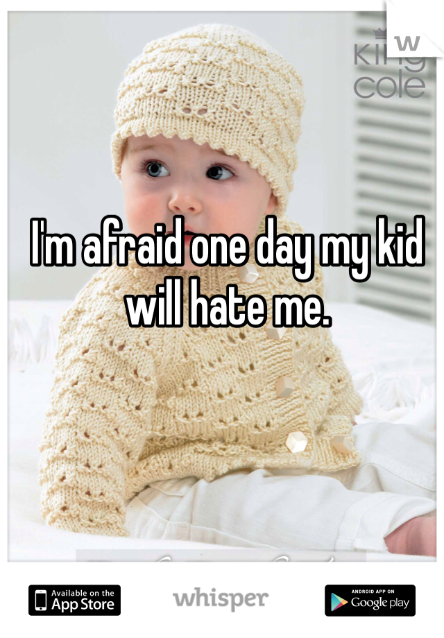 I'm afraid one day my kid will hate me. 