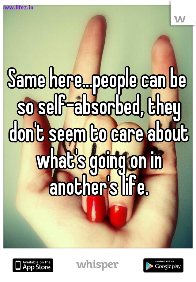 Same here...people can be so self-absorbed, they don't seem to care about what's going on in another's life.