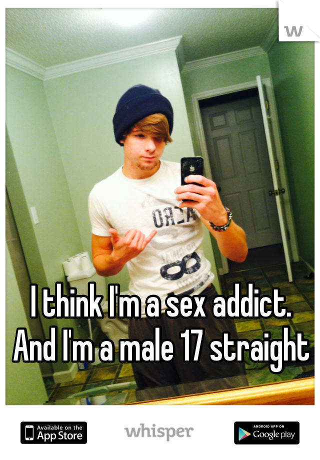 I think I'm a sex addict. 
And I'm a male 17 straight 