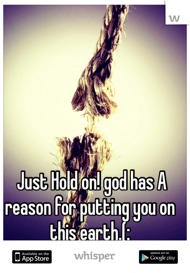  Just Hold on! god has A reason for putting you on this earth.(: