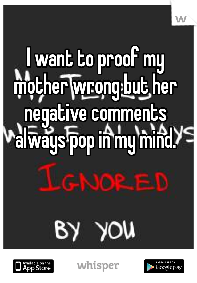 I want to proof my mother wrong but her negative comments always pop in my mind.
