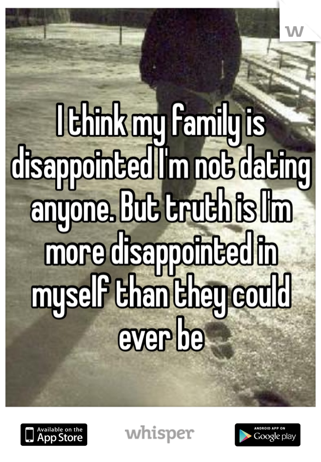 I think my family is disappointed I'm not dating anyone. But truth is I'm more disappointed in myself than they could ever be