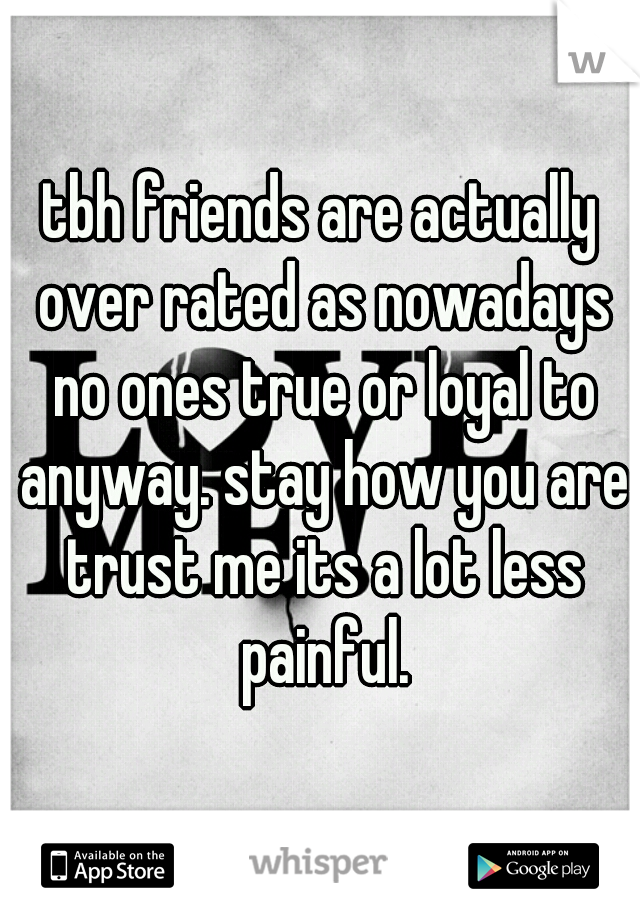 tbh friends are actually over rated as nowadays no ones true or loyal to anyway. stay how you are trust me its a lot less painful.