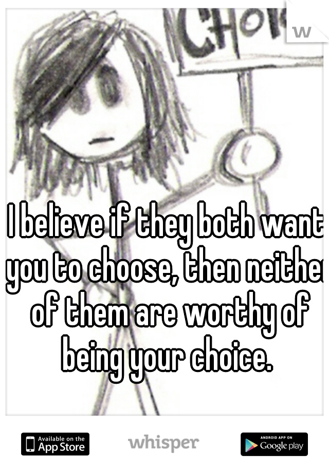 I believe if they both want you to choose, then neither of them are worthy of being your choice. 