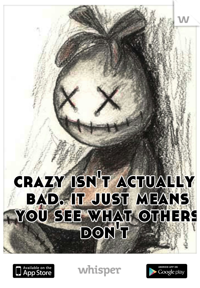 crazy isn't actually bad. it just means you see what others don't 