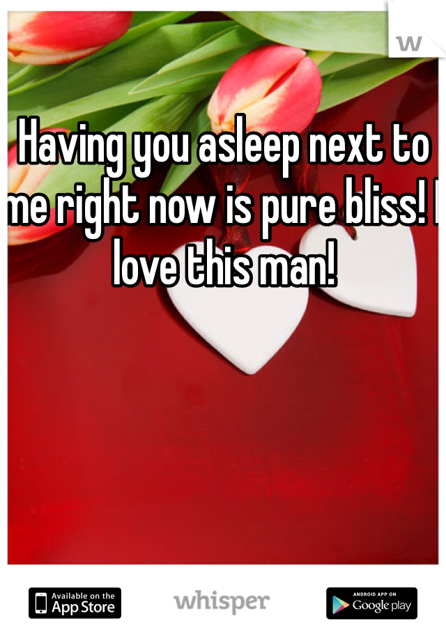 Having you asleep next to me right now is pure bliss! I love this man! 