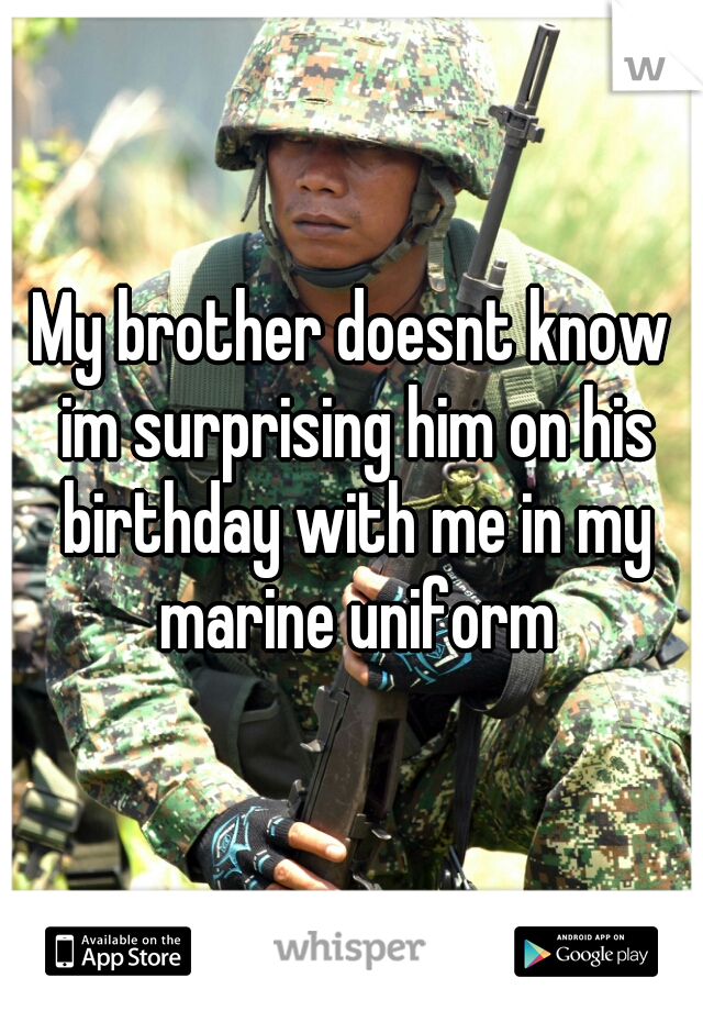 My brother doesnt know im surprising him on his birthday with me in my marine uniform